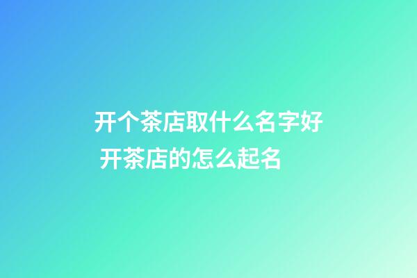 开个茶店取什么名字好 开茶店的怎么起名-第1张-店铺起名-玄机派